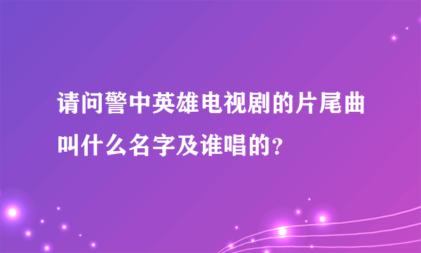 请问警中英雄电视剧的片尾曲叫什么名字及谁唱的？