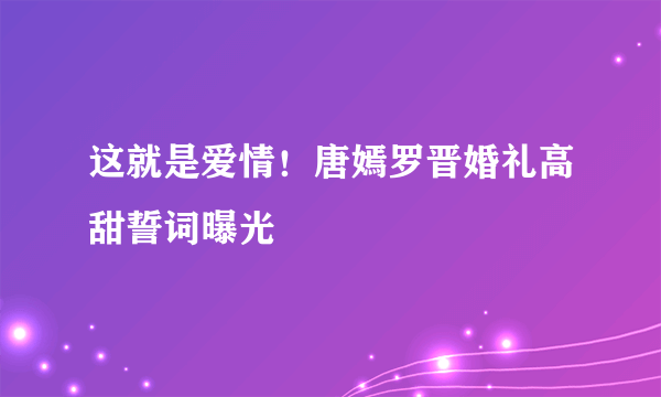 这就是爱情！唐嫣罗晋婚礼高甜誓词曝光