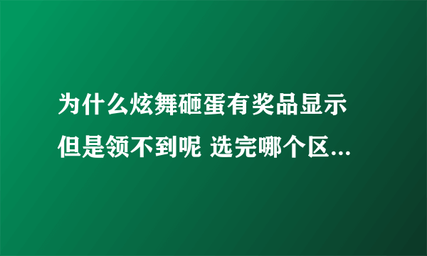 为什么炫舞砸蛋有奖品显示 但是领不到呢 选完哪个区以后就不动了？