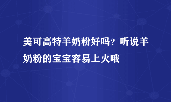 美可高特羊奶粉好吗？听说羊奶粉的宝宝容易上火哦