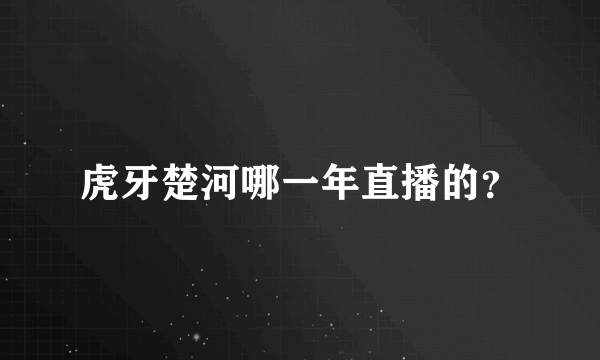 虎牙楚河哪一年直播的？