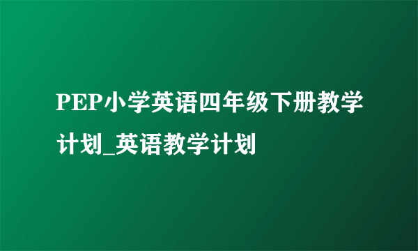 PEP小学英语四年级下册教学计划_英语教学计划