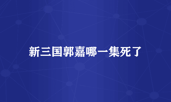 新三国郭嘉哪一集死了