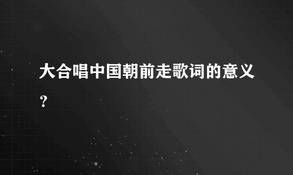 大合唱中国朝前走歌词的意义？