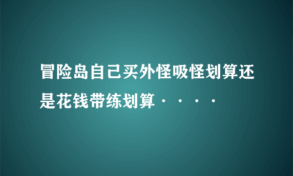 冒险岛自己买外怪吸怪划算还是花钱带练划算····