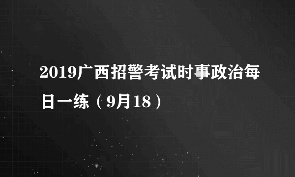 2019广西招警考试时事政治每日一练（9月18）