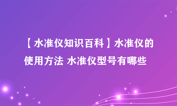 【水准仪知识百科】水准仪的使用方法 水准仪型号有哪些