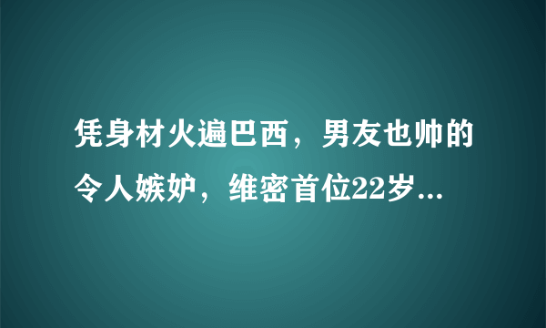 凭身材火遍巴西，男友也帅的令人嫉妒，维密首位22岁变性模特有何故事？