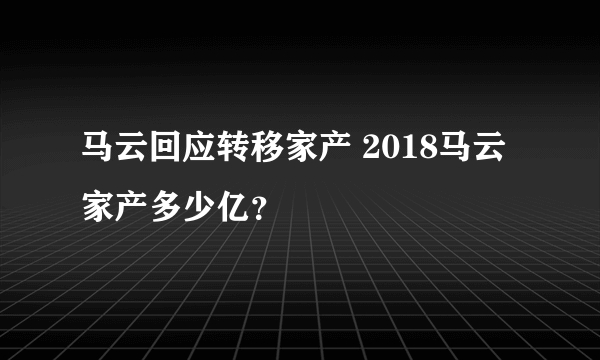 马云回应转移家产 2018马云家产多少亿？