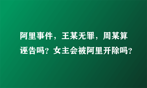 阿里事件，王某无罪，周某算诬告吗？女主会被阿里开除吗？