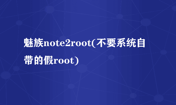 魅族note2root(不要系统自带的假root)