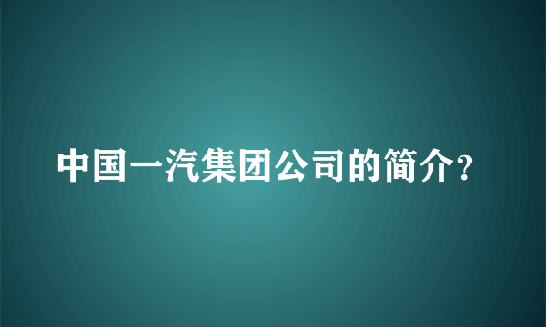 中国一汽集团公司的简介？