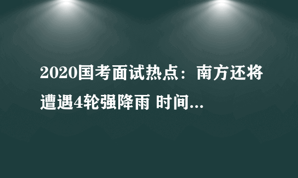 2020国考面试热点：南方还将遭遇4轮强降雨 时间在6月下旬至7月上旬