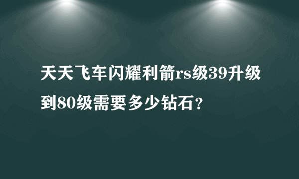 天天飞车闪耀利箭rs级39升级到80级需要多少钻石？