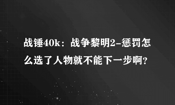 战锤40k：战争黎明2-惩罚怎么选了人物就不能下一步啊？