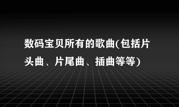 数码宝贝所有的歌曲(包括片头曲、片尾曲、插曲等等)