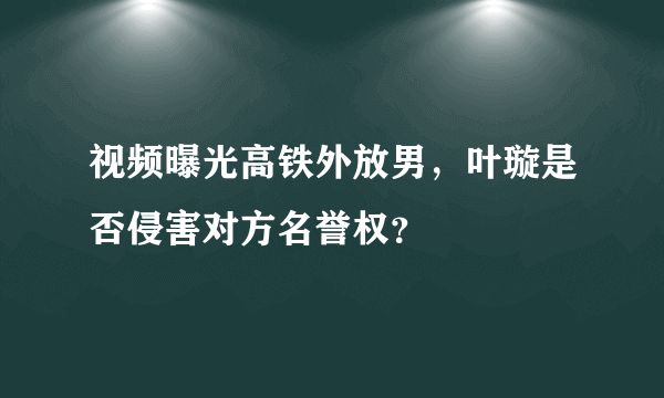 视频曝光高铁外放男，叶璇是否侵害对方名誉权？