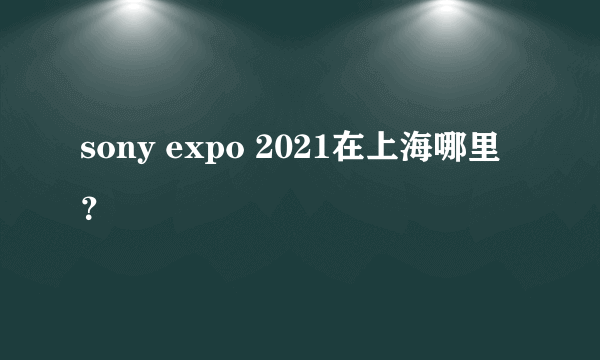 sony expo 2021在上海哪里？