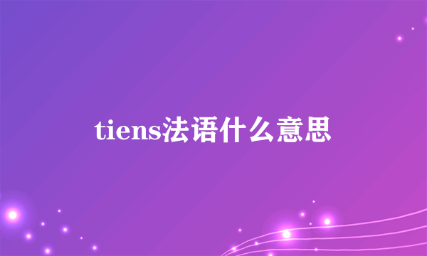 tiens法语什么意思