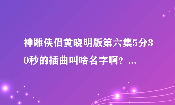 神雕侠侣黄晓明版第六集5分30秒的插曲叫啥名字啊？求高人解答