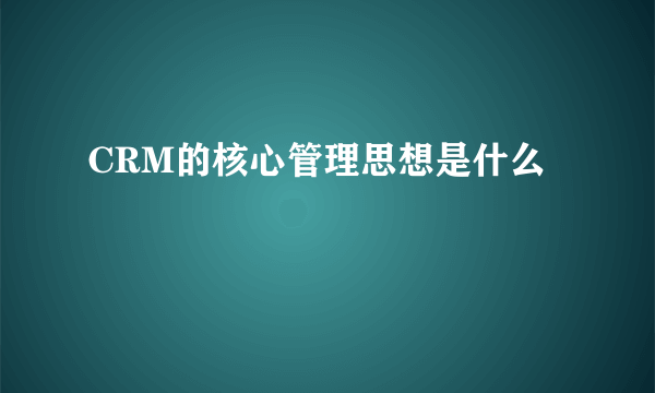 CRM的核心管理思想是什么