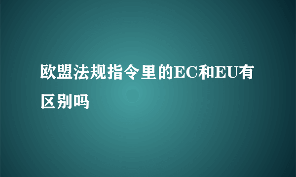 欧盟法规指令里的EC和EU有区别吗