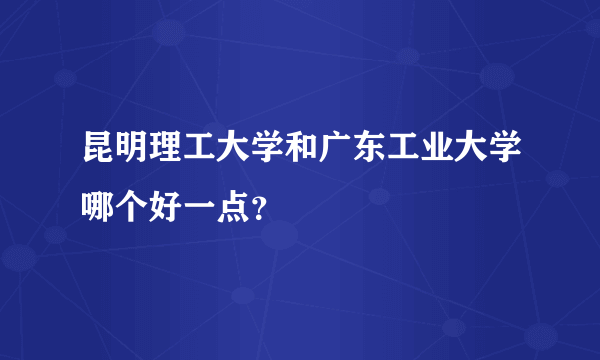 昆明理工大学和广东工业大学哪个好一点？