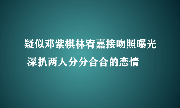 疑似邓紫棋林宥嘉接吻照曝光 深扒两人分分合合的恋情