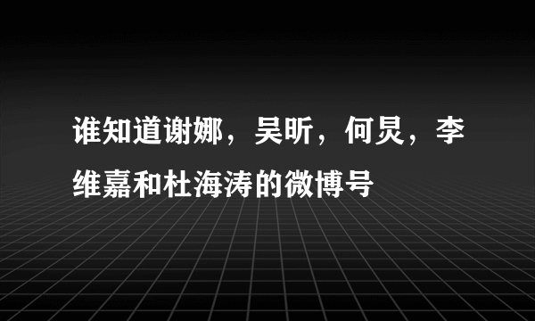 谁知道谢娜，吴昕，何炅，李维嘉和杜海涛的微博号