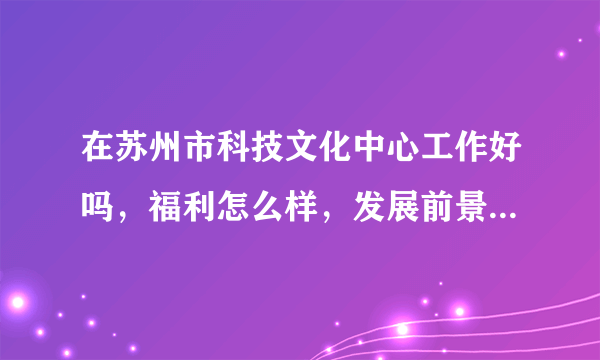 在苏州市科技文化中心工作好吗，福利怎么样，发展前景，内部培训怎么样