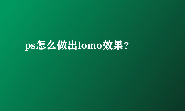 ps怎么做出lomo效果？