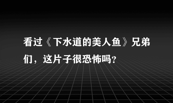 看过《下水道的美人鱼》兄弟们，这片子很恐怖吗？