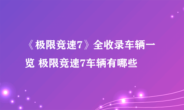 《极限竞速7》全收录车辆一览 极限竞速7车辆有哪些