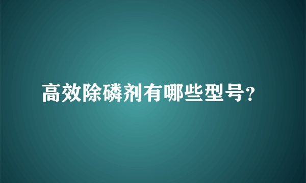 高效除磷剂有哪些型号？