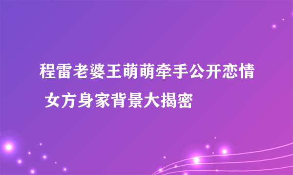 程雷老婆王萌萌牵手公开恋情 女方身家背景大揭密