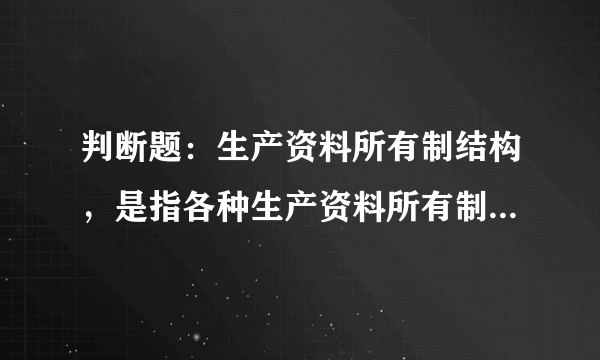 判断题：生产资料所有制结构，是指各种生产资料所有制形式在一定社会经济形态中所具有的主体地位。()