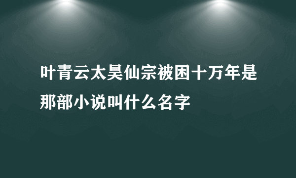 叶青云太昊仙宗被困十万年是那部小说叫什么名字