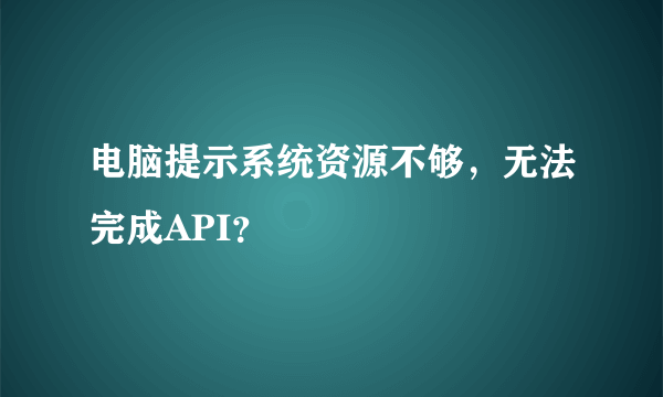 电脑提示系统资源不够，无法完成API？