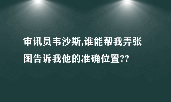 审讯员韦沙斯,谁能帮我弄张图告诉我他的准确位置??