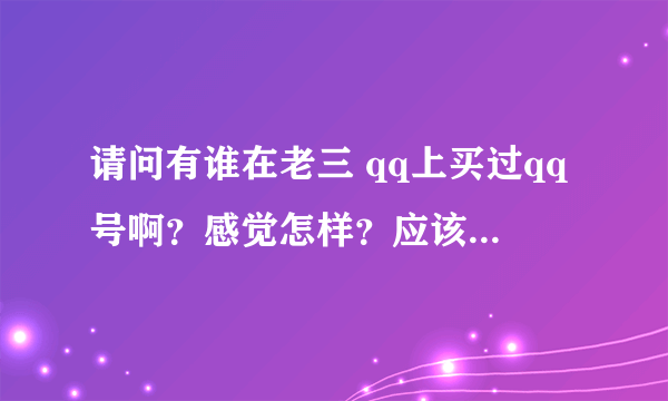 请问有谁在老三 qq上买过qq号啊？感觉怎样？应该注意什么？还有哪些不错地方可买？拒绝粘贴、广告哦！谢谢