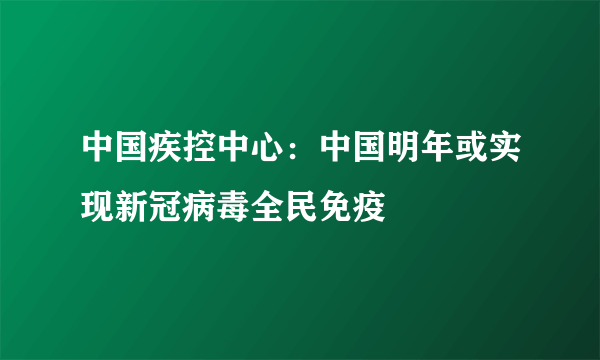 中国疾控中心：中国明年或实现新冠病毒全民免疫