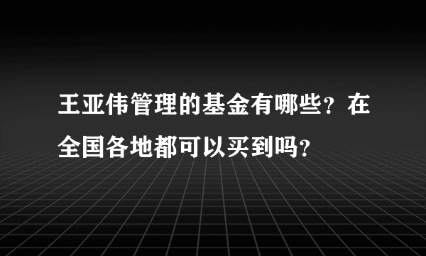 王亚伟管理的基金有哪些？在全国各地都可以买到吗？