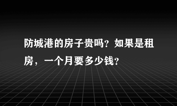 防城港的房子贵吗？如果是租房，一个月要多少钱？