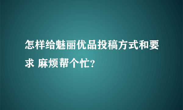 怎样给魅丽优品投稿方式和要求 麻烦帮个忙？