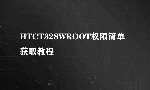 HTCT328WROOT权限简单获取教程