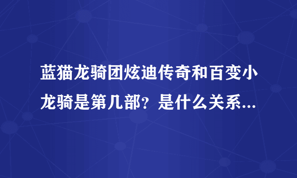 蓝猫龙骑团炫迪传奇和百变小龙骑是第几部？是什么关系啊？顺便问一下百变小龙骑啥时播放？