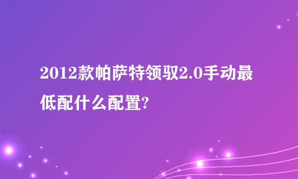 2012款帕萨特领驭2.0手动最低配什么配置?