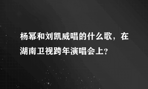 杨幂和刘凯威唱的什么歌，在湖南卫视跨年演唱会上？