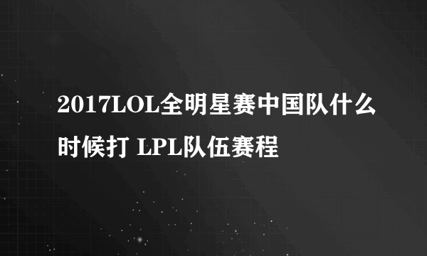 2017LOL全明星赛中国队什么时候打 LPL队伍赛程