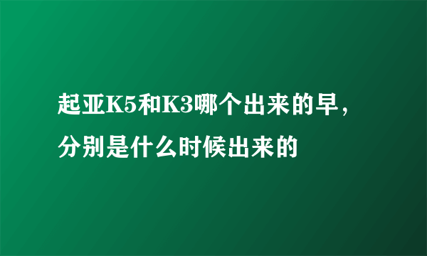 起亚K5和K3哪个出来的早，分别是什么时候出来的